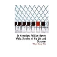 In Memoriam, William Harvey Wells, Sketches of His Life and Character by Wells, William Harvey, 9780554926704