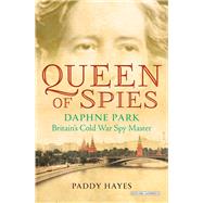 Queen of Spies Daphne Park, Britain's Cold War Spy Master by Hayes, Paddy, 9781468316704