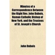 Minutes of a Correspondence Between the Right Rev. John Dubois, Roman Catholic Bishop of New York, and the Trustees of St. Joseph's Church, Relative to the Pastorship Thereof by Dubois, John; St. Joseph's Church, 9781154546705