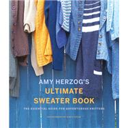 Amy Herzog's Ultimate Sweater Book The Essential Guide for Adventurous Knitters by Herzog, Amy, 9781419726705