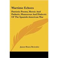 Wartime Echoes : Patriotic Poems, Heroic and Pathetic, Humorous and Dialectic of the Spanish-American War by Brownlee, James Henry, 9781432666705