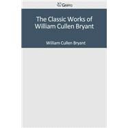 The Classic Works of William Cullen Bryant by Bryant, William Cullen, 9781502306708