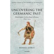 Uncovering the Germanic Past Merovingian Archaeology in France, 1830-1914 by Effros, Bonnie, 9780199696710