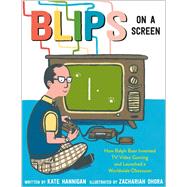 Blips on a Screen How Ralph Baer Invented TV Video Gaming and Launched a Worldwide Obsession by Hannigan, Kate; OHora, Zachariah, 9780593306710