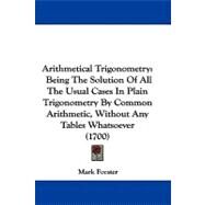 Arithmetical Trigonometry : Being the Solution of All the Usual Cases in Plain Trigonometry by Common Arithmetic, Without Any Tables Whatsoever (1700) by Forster, Mark, 9781104066710