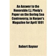 An Answer to the Honorable E. J. Phelp's Paper on the Bering Sea Controversy: In Harper's Magazine for April 1891 by Rayner, Robert; Phelps, Edward John, 9781154496710