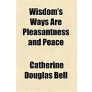 Wisdom's Ways Are Pleasantness and Peace by Bell, Catherine Douglas, 9781154486711