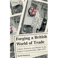 Forging a British World of Trade Culture, Ethnicity, and Market in the Empire-Commonwealth, 1880-1975 by Thackeray, David, 9780198816713