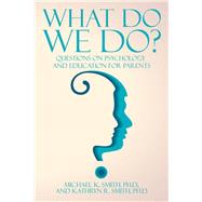 What Do We Do?: Questions on Psychology and Education for Parents by Smith, Michael; Smith, Kathryn R., 9781504926713