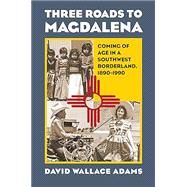 Three Roads to Magdalena Coming of Age in a Southwest Borderland, 1890-1990 by David Wallace Adams, 9780700636716