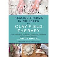 Healing Trauma in Children with Clay Field Therapy How Sensorimotor Art Therapy Supports the Embodiment of Developmental Milestones by Elbrecht, Cornelia; Malchiodi, Cathy A., 9781623176716