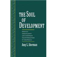 The Soul of Development Biblical Christianity and Economic Transformation in Guatemala by Sherman, Amy L., 9780195106718