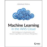 Machine Learning in the AWS Cloud Add Intelligence to Applications with Amazon SageMaker and Amazon Rekognition by Mishra, Abhishek, 9781119556718