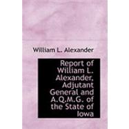 Report of William L. Alexander, Adjutant General and A.q.m.g. of the State of Iowa by Alexander, William L., 9780554946719
