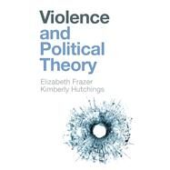 Violence and Political Theory by Frazer, Elizabeth; Hutchings, Kimberly, 9781509536719