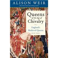 Queens of the Age of Chivalry England's Medieval Queens, Volume Three by Weir, Alison, 9781101966723