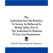 Individual and His Relation to Society As Reflected in British Ethics Part I : The Individual in Relation to Law and Institutions by Tufts, James Hayden; Thompson, Helen H., 9781430496724