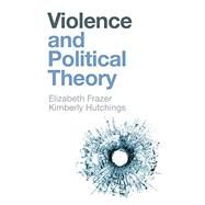 Violence and Political Theory by Frazer, Elizabeth; Hutchings, Kimberly, 9781509536726