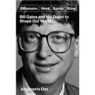 Billionaire, Nerd, Savior, King Bill Gates and His Quest to Shape Our World by Das, Anupreeta, 9781668006726