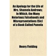 An Apology for the Life of Mrs. Shamela Andrews: In Which, the Many Notorious Falsehoods and Misreprsentations of a Book Called Pamela, Are Exposed and Refuted and All the Matchless Arts of That Youn by Fielding, Henry; Richardson, Samuel, 9781154496727