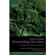 Reconciling Our Aims In Search of Bases for Ethics by Gibbard, Allan; Stroud, Barry, 9780199826728