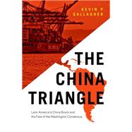 The China Triangle Latin America's China Boom and the Fate of the Washington Consensus by Gallagher, Kevin P., 9780190246730
