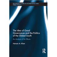 The Idea of Good Governance and the Politics of the Global South: An Analysis of its Effects by Khan; Haroon A., 9781138066731