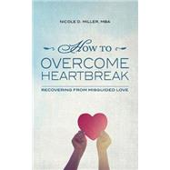 How to Overcome Heartbreak by Miller, Nicole D., 9781499596731