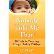 Nobody Told Me That! 10 Tools for Parenting Happy, Healthy Children by Jay, Roni, 9780138156732