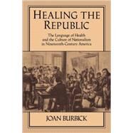 Healing the Republic: The Language of Health and the Culture of Nationalism in Nineteenth-Century America by Joan Burbick, 9780521106733