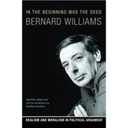 In the Beginning Was the Deed : Realism and Moralism in Political Argument by Williams, Bernard; Hawthorn, Geoffrey, 9781400826735