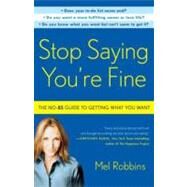 Stop Saying You're Fine The No-BS Guide to Getting What You Want by Robbins, Mel, 9780307716736