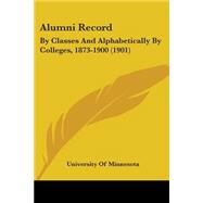 Alumni Record : By Classes and Alphabetically by Colleges, 1873-1900 (1901) by University of Minnesota, 9781437476736