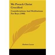 We Preach Christ Crucified : Considerations and Meditations for Boys (1908) by Lucas, Herbert, 9780548736739