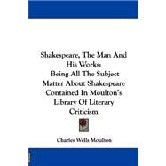 Shakespeare, the Man and His Works : Being All the Subject Matter about Shakespeare Contained in Moulton's Library of Literary Criticism by Moulton, Charles Wells, 9781432686741