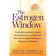 The Estrogen Window The Breakthrough Guide to Being Healthy, Energized, and Hormonally Balanced--Through Perimenopause, Menopause, and Beyond by SEIBEL, MACHE, 9781623366742