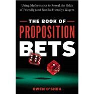 The Book of Proposition Bets Using Mathematics to Reveal the Odds of Friendly (and Not-So-Friendly) Wagers by O'Shea, Owen, 9781633886742