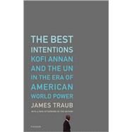 The Best Intentions Kofi Annan and the UN in the Era of American World Power by Traub, James, 9780312426743