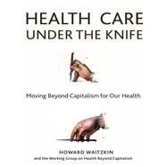 Health Care Under the Knife by Waitzkin, Howard, 9781583676745