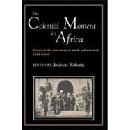 The Colonial Moment in Africa: Essays on the Movement of Minds and Materials, 1900-1940 by Edited by Andrew D. Roberts, 9780521386746