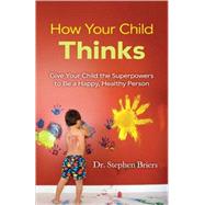 How Your Child Thinks Give Your Child the Superpowers to Be a Happy, Healthy Person by Briers, Stephen, 9780138156749