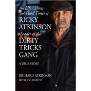 The Life Crimes and Hard Times of Ricky Atkinson, Leader of the Dirty Tricks Gang A True Story by Atkinson, Richard; Fiorito, Joe, 9781550966749
