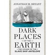 Dark Places of the Earth The Voyage of the Slave Ship Antelope by Bryant, Jonathan M., 9780871406750