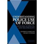 Understanding Police Use of Force: Officers, Suspects, and Reciprocity by Geoffrey P. Alpert , Roger G. Dunham, 9780521546751