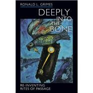 Deeply into the Bone : Re-Inventing Rites of Passage by Grimes, Ronald L., 9780520236752
