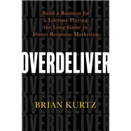 Overdeliver Build a Business for a Lifetime Playing the Long Game in Direct Response Marketing by KURTZ, BRIAN, 9781401956752
