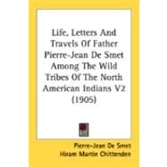 Life, Letters and Travels of Father Pierre-Jean de Smet among the Wild Tribes of the North American Indians V2 by De Smet, Pierre-Jean; Chittenden, Hiram Martin; Richardson, Alfred Talbot, 9780548896754