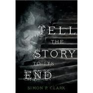Tell the Story to Its End A Novel by Clark, Simon P., 9781250066756