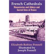 French Cathedrals : Monasteries and Abbeys and Sacred Sites of France by Pennell, Elizabeth Robins; Pennell, Joseph, 9781410206756