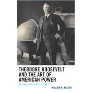 Theodore Roosevelt and the Art of American Power An American for All Time by Nester, William R., 9781498596756